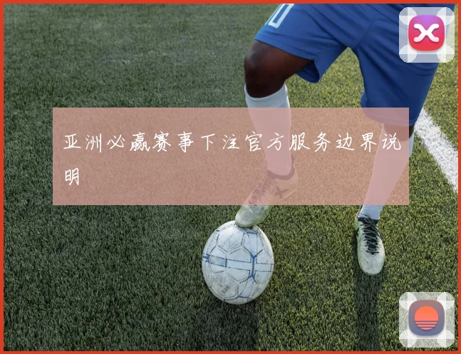 亚洲必赢赛事下注官方服务边界说明
