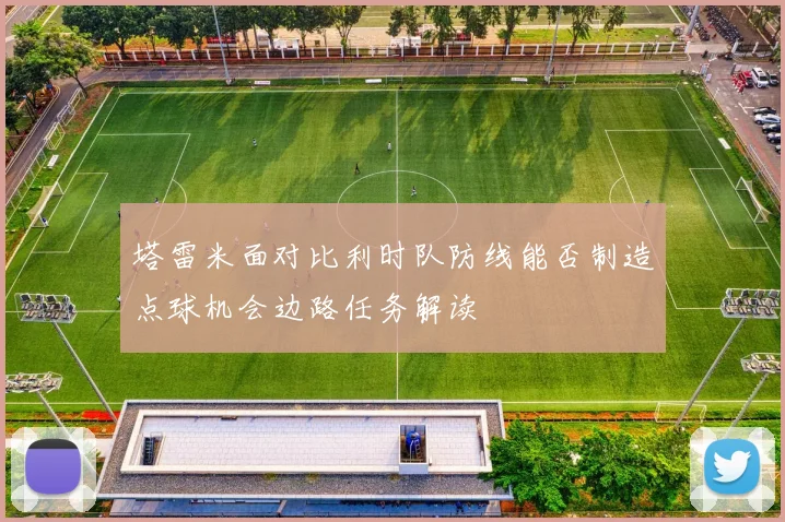 塔雷米面对比利时队防线能否制造点球机会边路任务解读