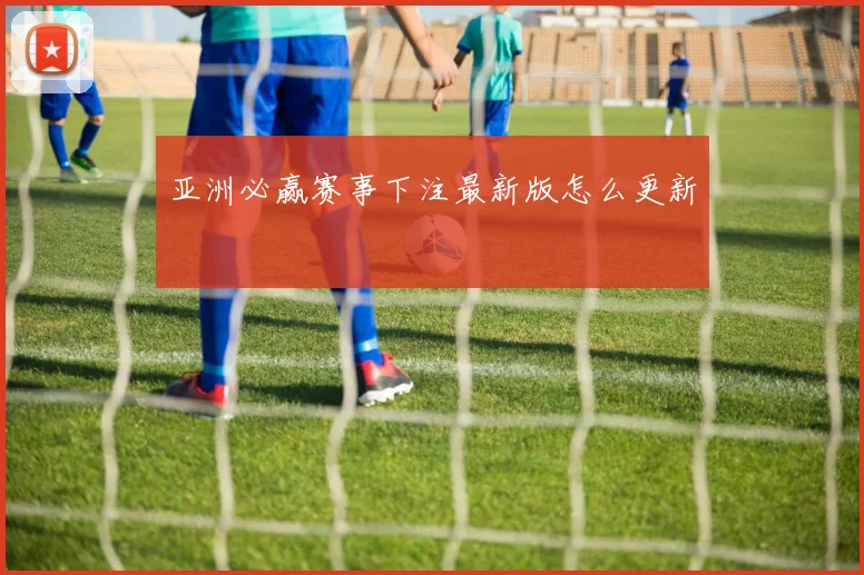 亚洲必赢赛事下注最新版怎么更新