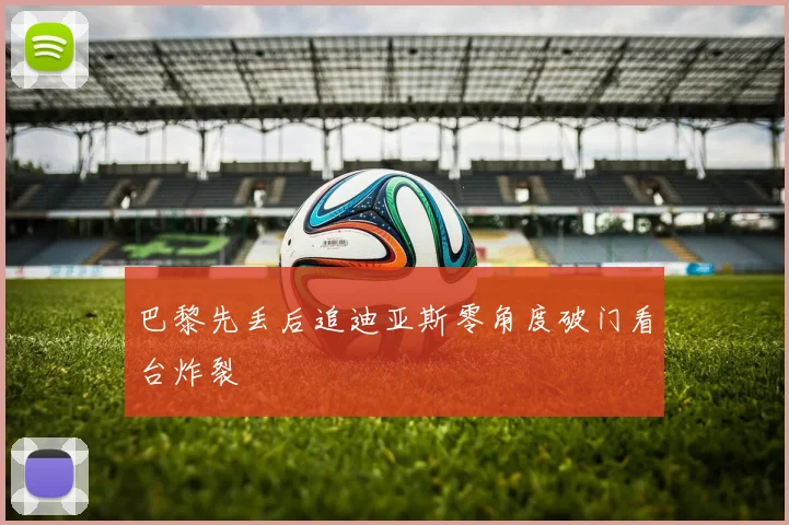 巴黎先丢后追迪亚斯零角度破门看台炸裂