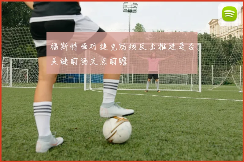 福斯特面对捷克防线反击推进是否关键前场支点前瞻